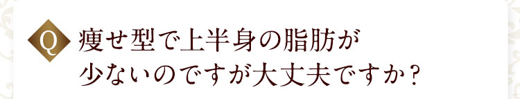 痩せ型で上半身の脂肪が少ないのですが大丈夫ですか？